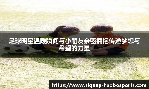 足球明星温暖瞬间与小朋友亲密拥抱传递梦想与希望的力量