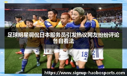 足球明星调侃日本服务员引发热议网友纷纷评论各自看法